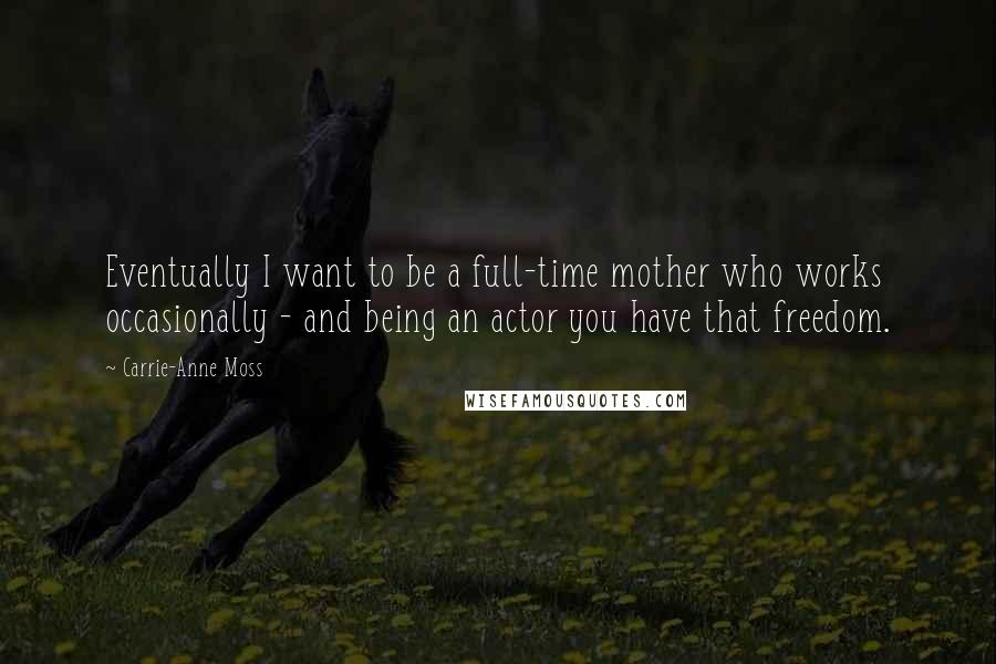 Carrie-Anne Moss Quotes: Eventually I want to be a full-time mother who works occasionally - and being an actor you have that freedom.