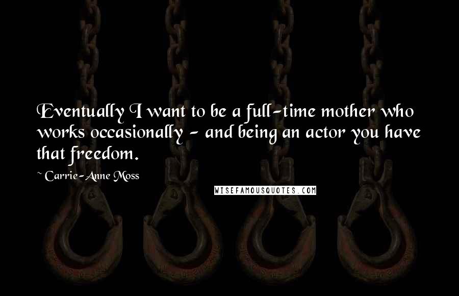 Carrie-Anne Moss Quotes: Eventually I want to be a full-time mother who works occasionally - and being an actor you have that freedom.