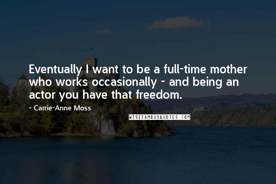 Carrie-Anne Moss Quotes: Eventually I want to be a full-time mother who works occasionally - and being an actor you have that freedom.
