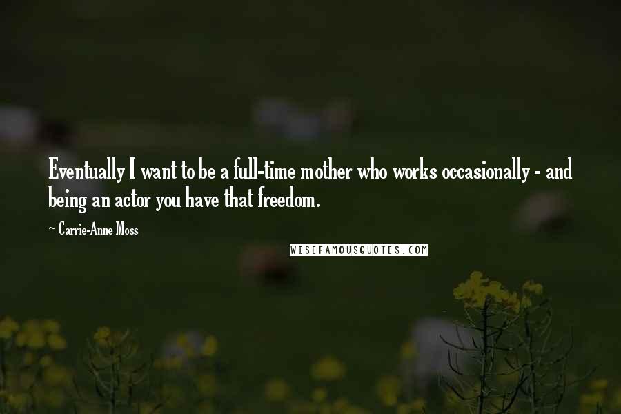 Carrie-Anne Moss Quotes: Eventually I want to be a full-time mother who works occasionally - and being an actor you have that freedom.