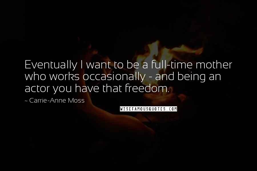 Carrie-Anne Moss Quotes: Eventually I want to be a full-time mother who works occasionally - and being an actor you have that freedom.