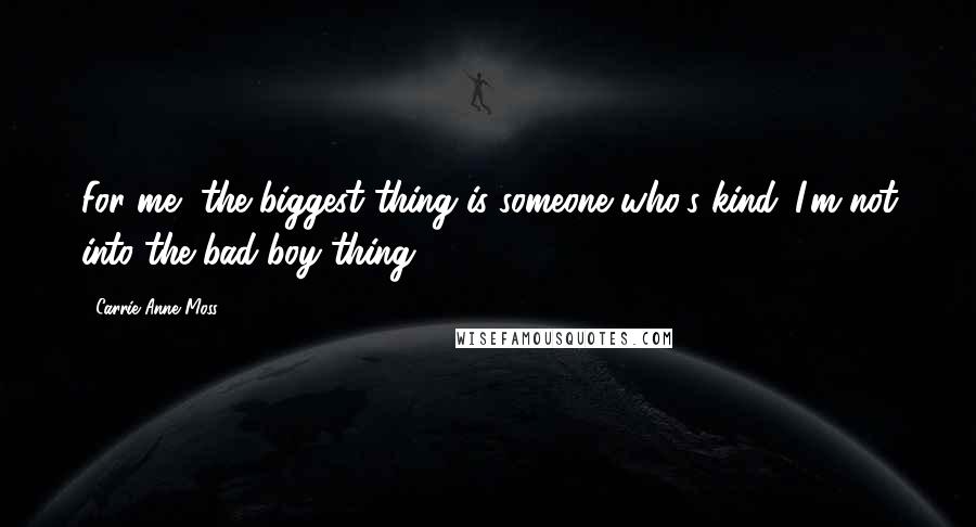 Carrie-Anne Moss Quotes: For me, the biggest thing is someone who's kind. I'm not into the bad-boy thing.