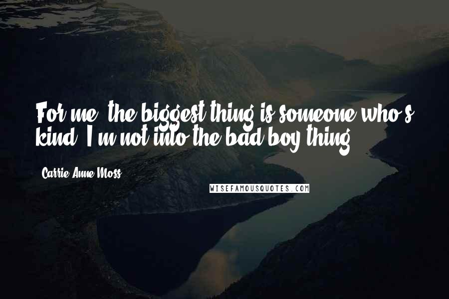 Carrie-Anne Moss Quotes: For me, the biggest thing is someone who's kind. I'm not into the bad-boy thing.