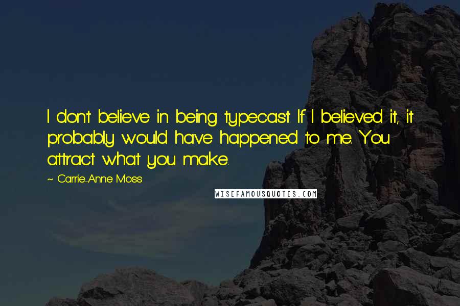 Carrie-Anne Moss Quotes: I don't believe in being typecast. If I believed it, it probably would have happened to me. You attract what you make.