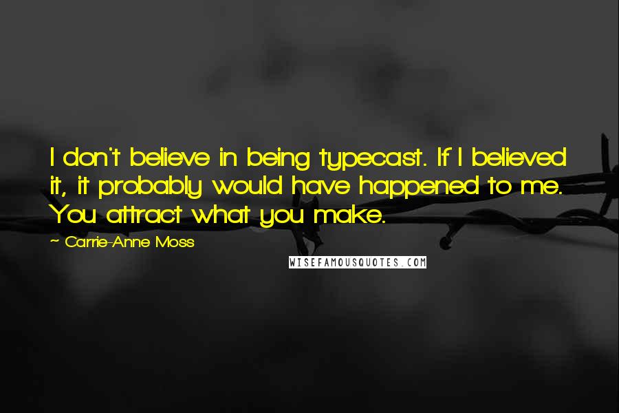 Carrie-Anne Moss Quotes: I don't believe in being typecast. If I believed it, it probably would have happened to me. You attract what you make.