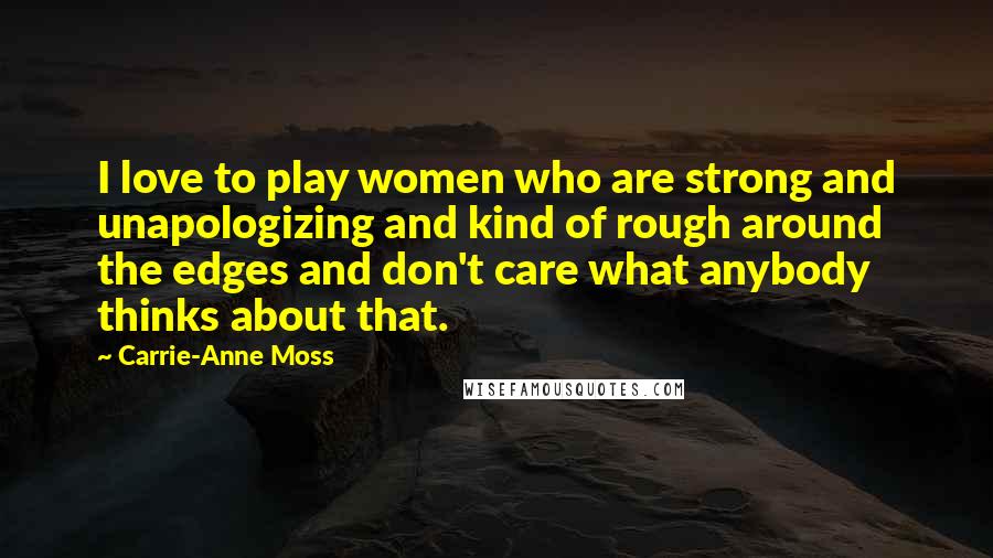 Carrie-Anne Moss Quotes: I love to play women who are strong and unapologizing and kind of rough around the edges and don't care what anybody thinks about that.