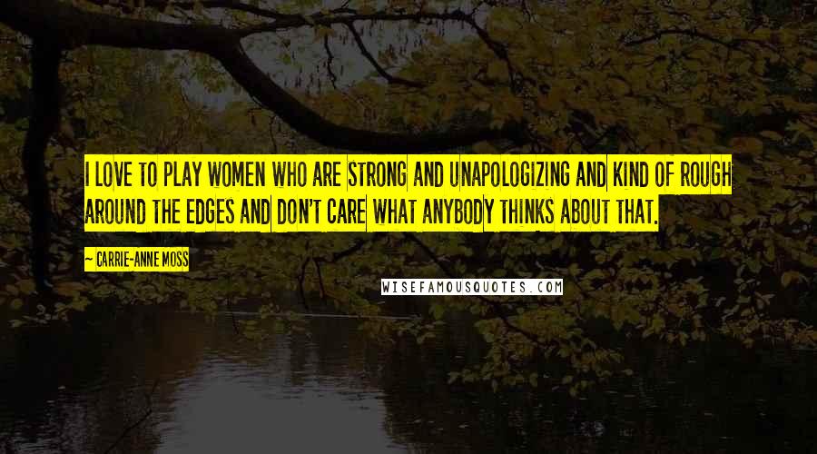 Carrie-Anne Moss Quotes: I love to play women who are strong and unapologizing and kind of rough around the edges and don't care what anybody thinks about that.