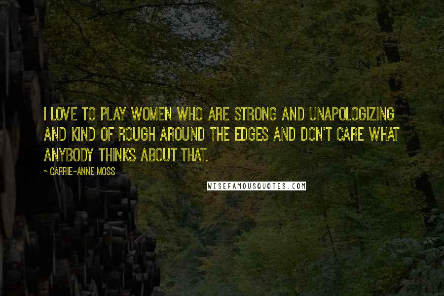 Carrie-Anne Moss Quotes: I love to play women who are strong and unapologizing and kind of rough around the edges and don't care what anybody thinks about that.