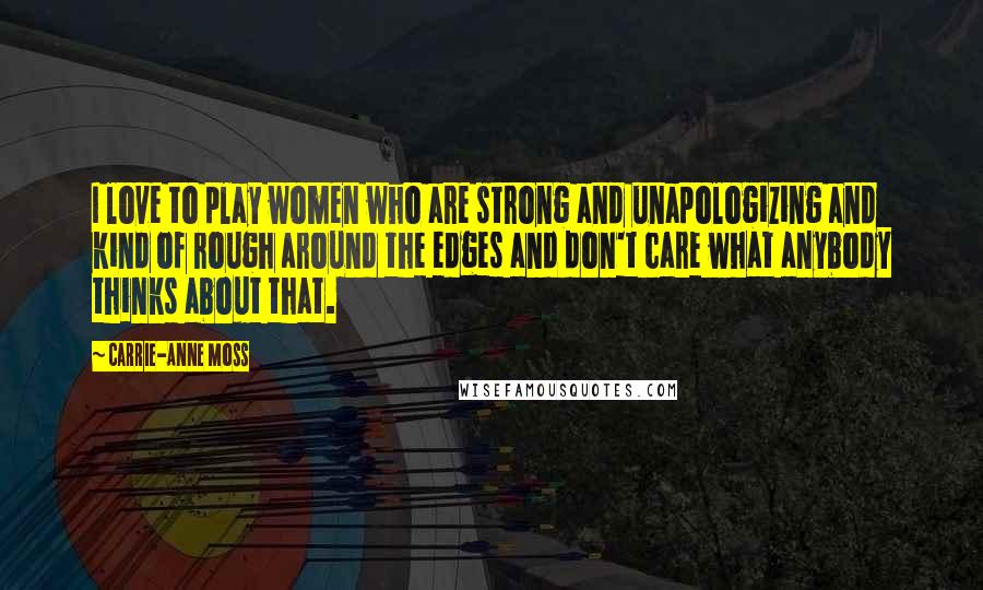 Carrie-Anne Moss Quotes: I love to play women who are strong and unapologizing and kind of rough around the edges and don't care what anybody thinks about that.