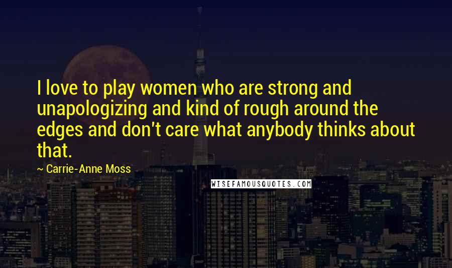 Carrie-Anne Moss Quotes: I love to play women who are strong and unapologizing and kind of rough around the edges and don't care what anybody thinks about that.
