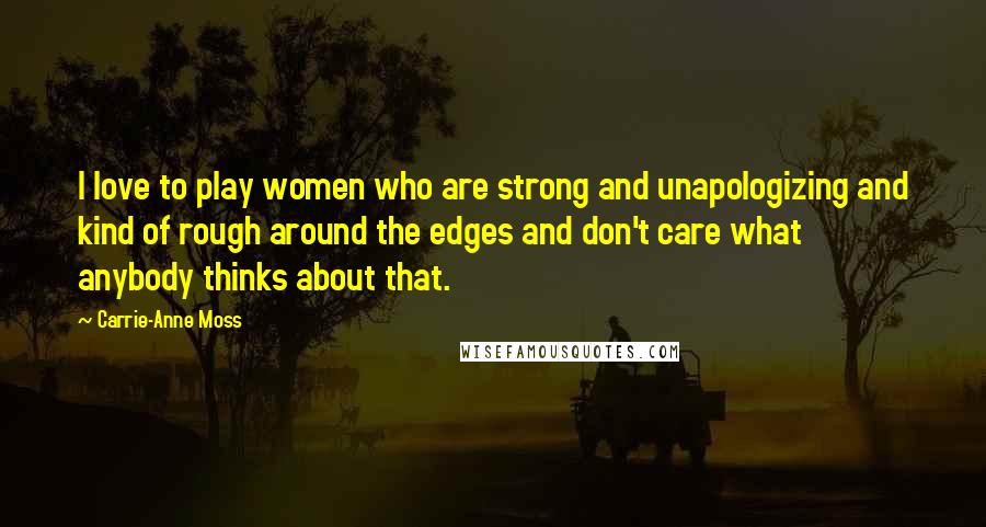 Carrie-Anne Moss Quotes: I love to play women who are strong and unapologizing and kind of rough around the edges and don't care what anybody thinks about that.