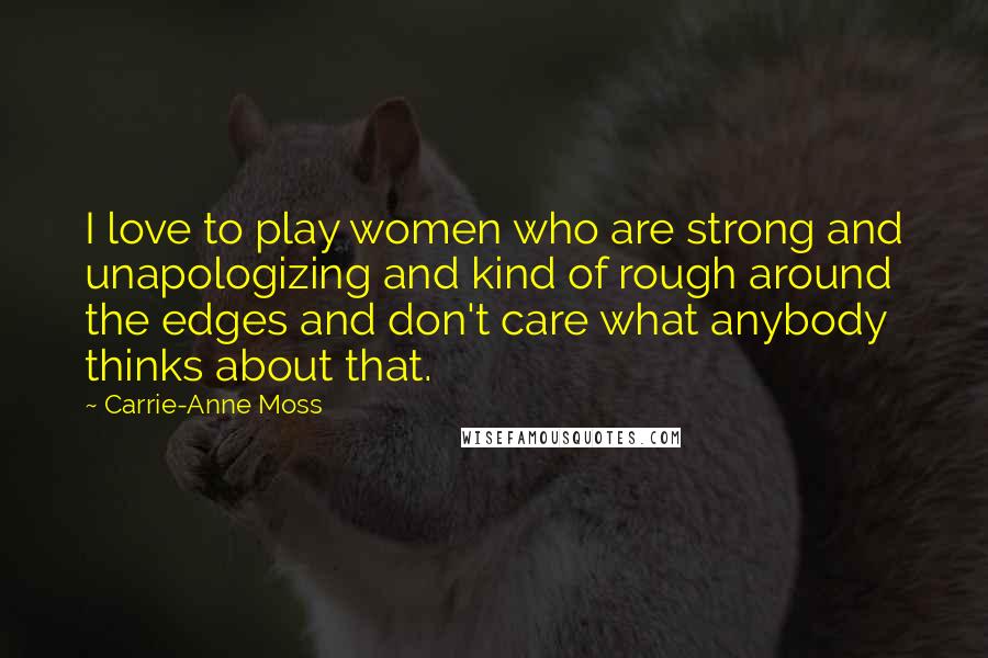 Carrie-Anne Moss Quotes: I love to play women who are strong and unapologizing and kind of rough around the edges and don't care what anybody thinks about that.