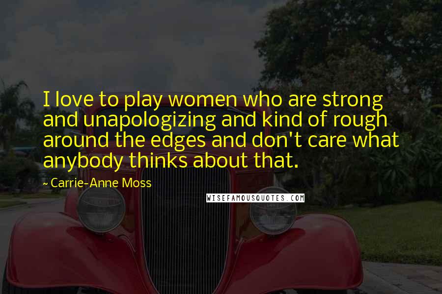 Carrie-Anne Moss Quotes: I love to play women who are strong and unapologizing and kind of rough around the edges and don't care what anybody thinks about that.