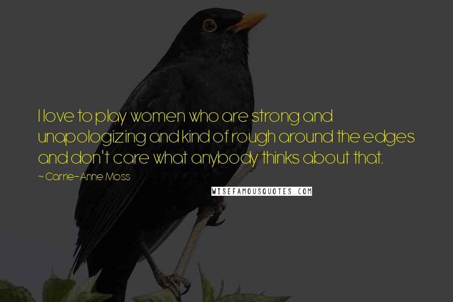 Carrie-Anne Moss Quotes: I love to play women who are strong and unapologizing and kind of rough around the edges and don't care what anybody thinks about that.