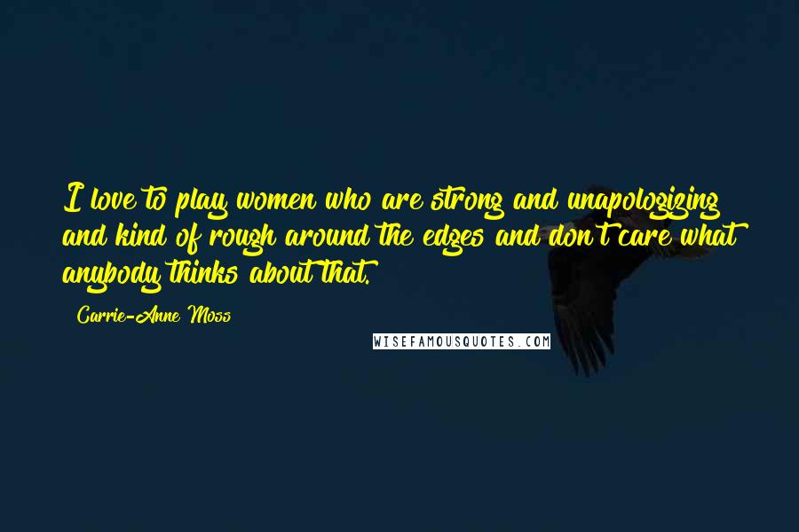 Carrie-Anne Moss Quotes: I love to play women who are strong and unapologizing and kind of rough around the edges and don't care what anybody thinks about that.