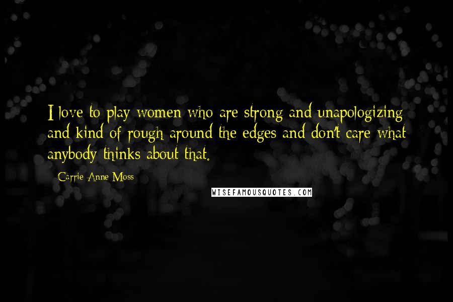 Carrie-Anne Moss Quotes: I love to play women who are strong and unapologizing and kind of rough around the edges and don't care what anybody thinks about that.