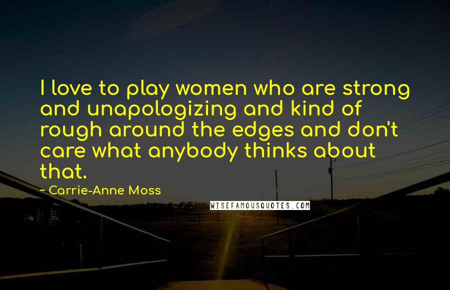 Carrie-Anne Moss Quotes: I love to play women who are strong and unapologizing and kind of rough around the edges and don't care what anybody thinks about that.