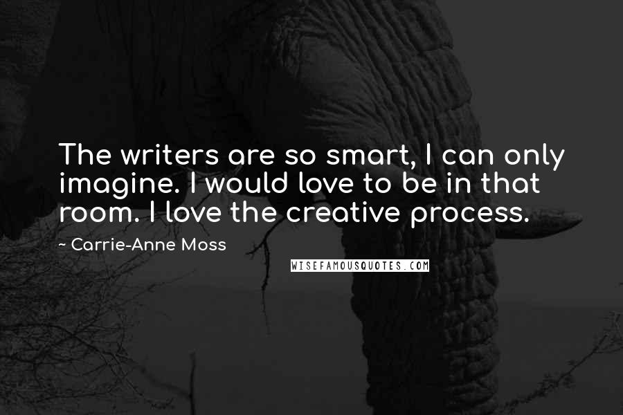 Carrie-Anne Moss Quotes: The writers are so smart, I can only imagine. I would love to be in that room. I love the creative process.