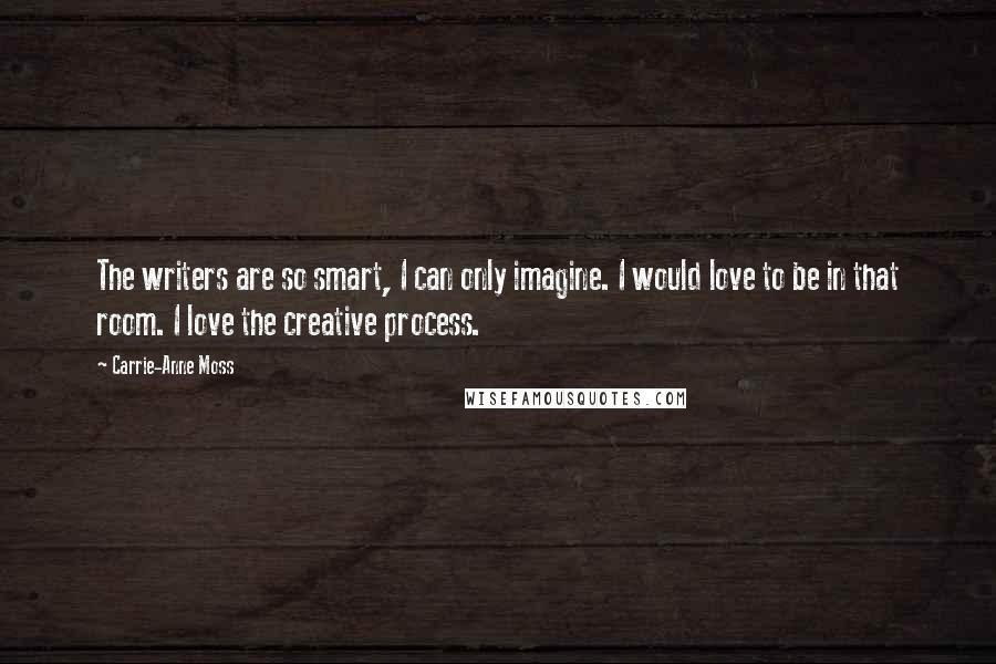 Carrie-Anne Moss Quotes: The writers are so smart, I can only imagine. I would love to be in that room. I love the creative process.