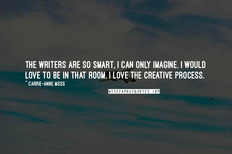 Carrie-Anne Moss Quotes: The writers are so smart, I can only imagine. I would love to be in that room. I love the creative process.