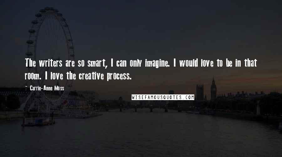 Carrie-Anne Moss Quotes: The writers are so smart, I can only imagine. I would love to be in that room. I love the creative process.