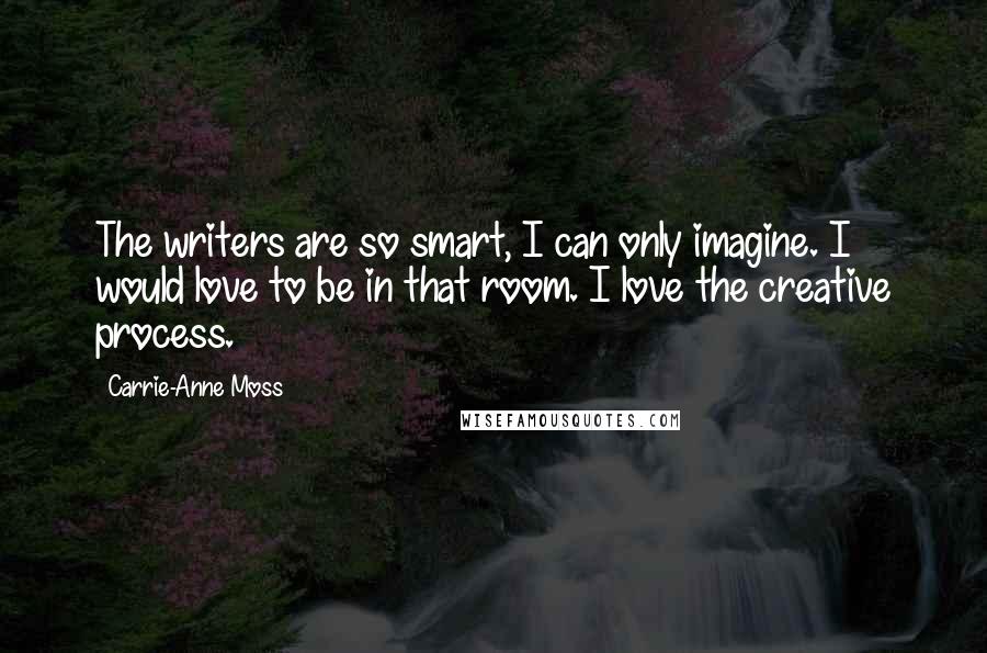 Carrie-Anne Moss Quotes: The writers are so smart, I can only imagine. I would love to be in that room. I love the creative process.