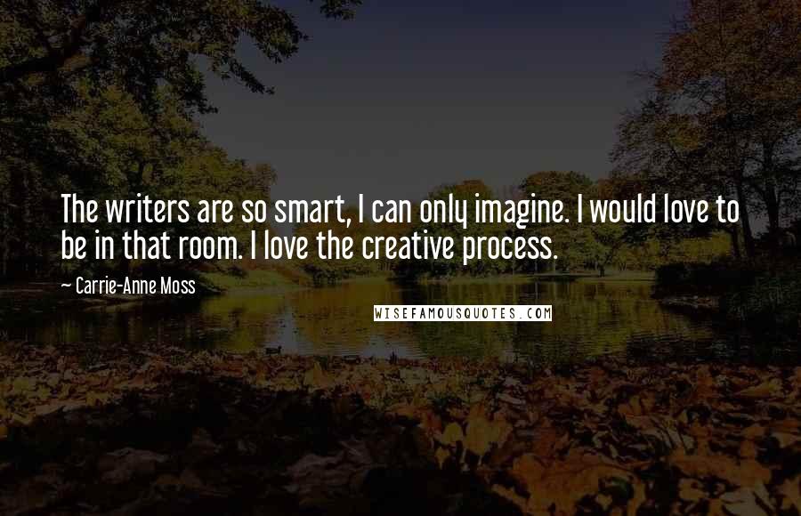 Carrie-Anne Moss Quotes: The writers are so smart, I can only imagine. I would love to be in that room. I love the creative process.