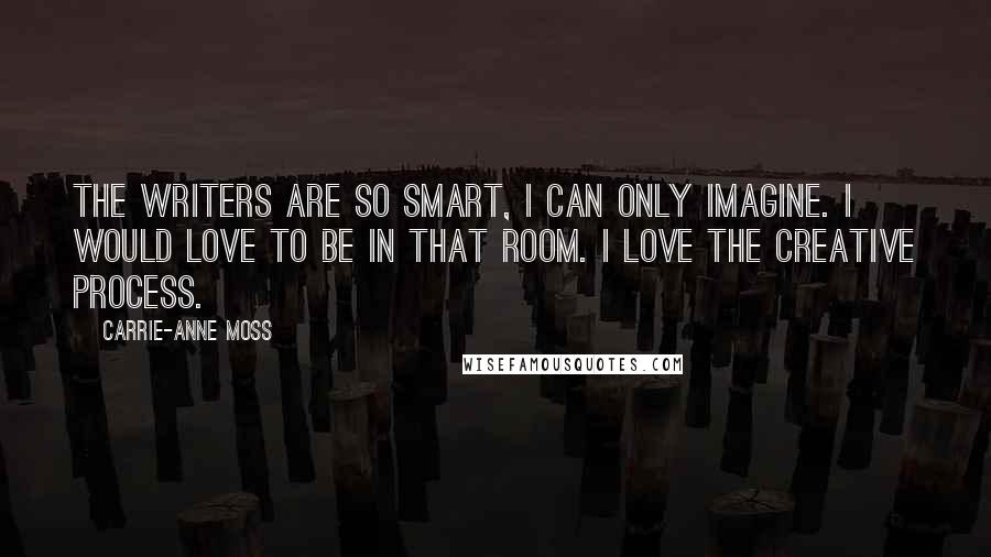 Carrie-Anne Moss Quotes: The writers are so smart, I can only imagine. I would love to be in that room. I love the creative process.