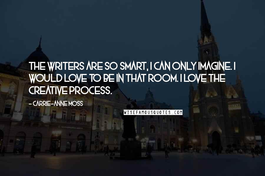 Carrie-Anne Moss Quotes: The writers are so smart, I can only imagine. I would love to be in that room. I love the creative process.