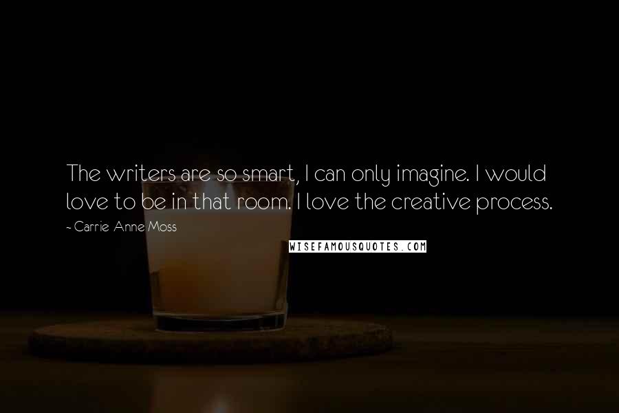 Carrie-Anne Moss Quotes: The writers are so smart, I can only imagine. I would love to be in that room. I love the creative process.