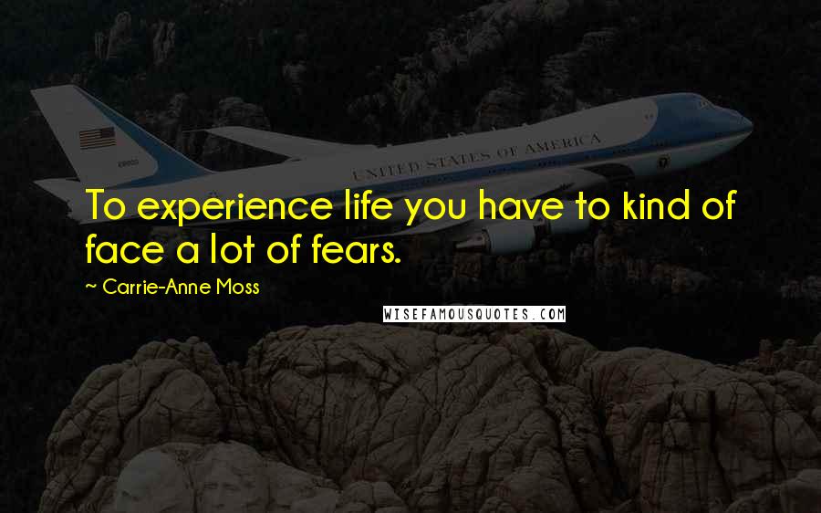 Carrie-Anne Moss Quotes: To experience life you have to kind of face a lot of fears.