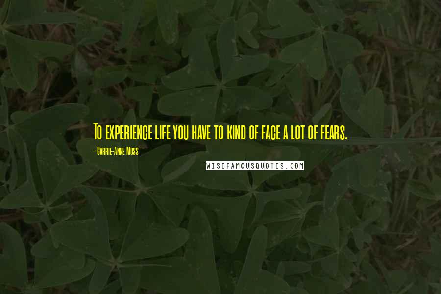Carrie-Anne Moss Quotes: To experience life you have to kind of face a lot of fears.