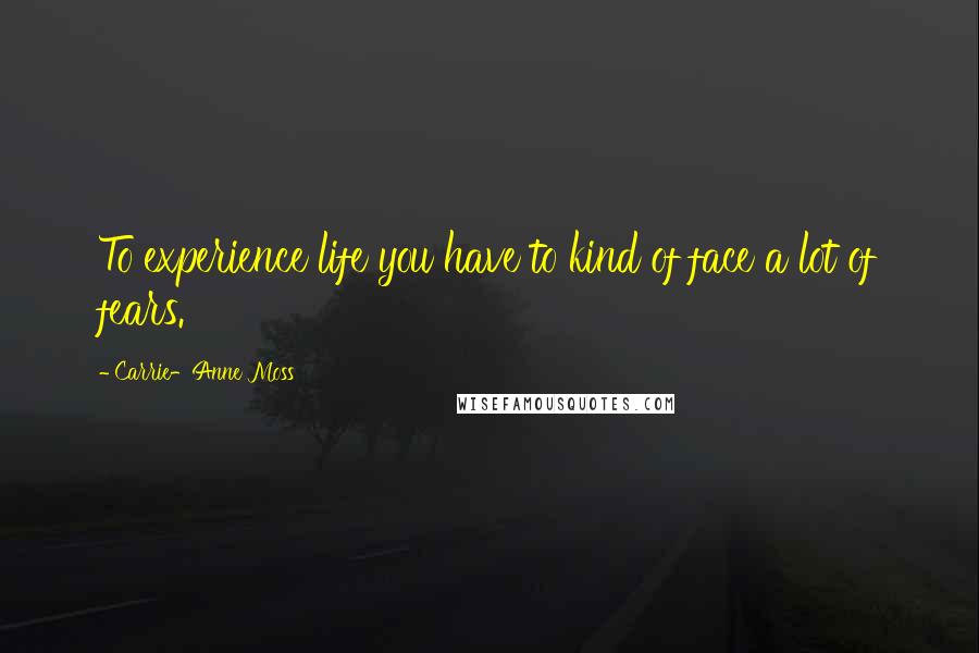 Carrie-Anne Moss Quotes: To experience life you have to kind of face a lot of fears.