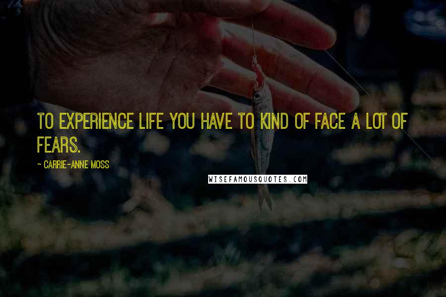 Carrie-Anne Moss Quotes: To experience life you have to kind of face a lot of fears.