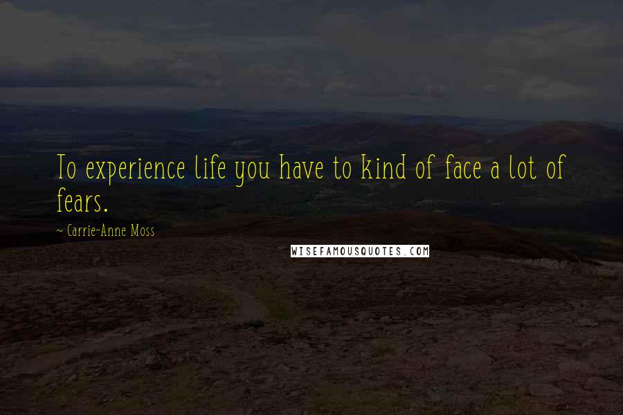 Carrie-Anne Moss Quotes: To experience life you have to kind of face a lot of fears.