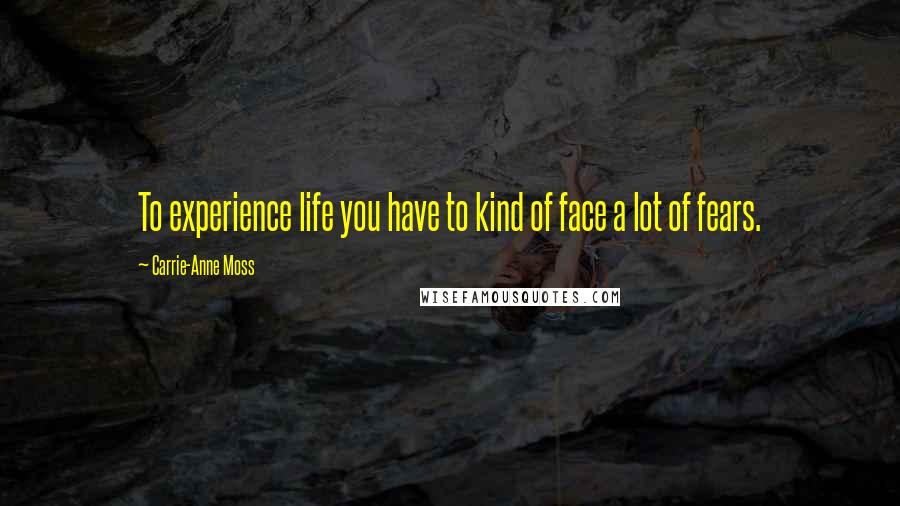 Carrie-Anne Moss Quotes: To experience life you have to kind of face a lot of fears.