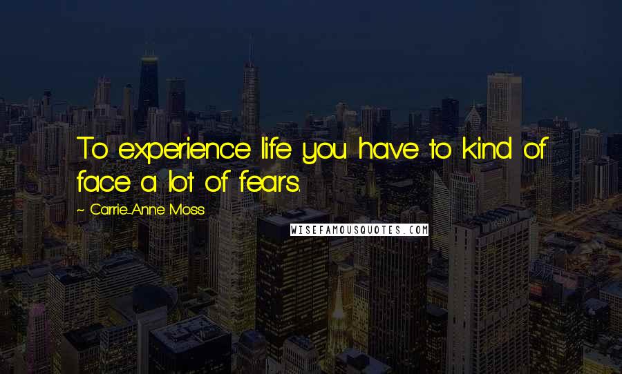 Carrie-Anne Moss Quotes: To experience life you have to kind of face a lot of fears.