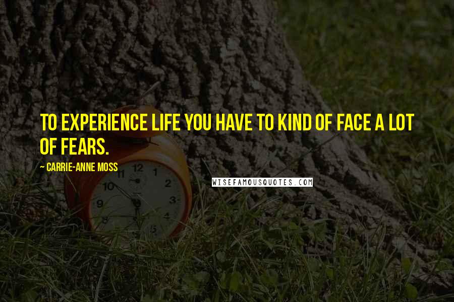 Carrie-Anne Moss Quotes: To experience life you have to kind of face a lot of fears.