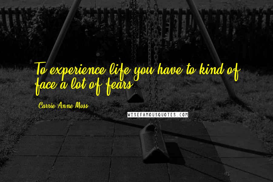 Carrie-Anne Moss Quotes: To experience life you have to kind of face a lot of fears.