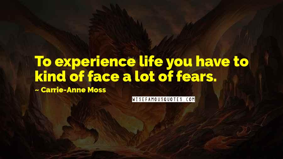 Carrie-Anne Moss Quotes: To experience life you have to kind of face a lot of fears.