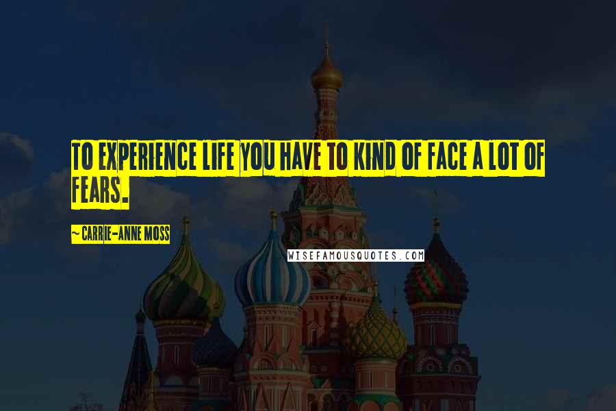 Carrie-Anne Moss Quotes: To experience life you have to kind of face a lot of fears.