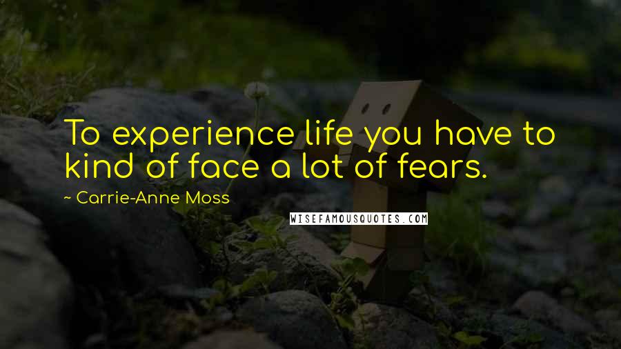 Carrie-Anne Moss Quotes: To experience life you have to kind of face a lot of fears.