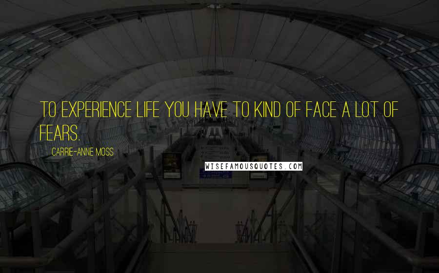 Carrie-Anne Moss Quotes: To experience life you have to kind of face a lot of fears.