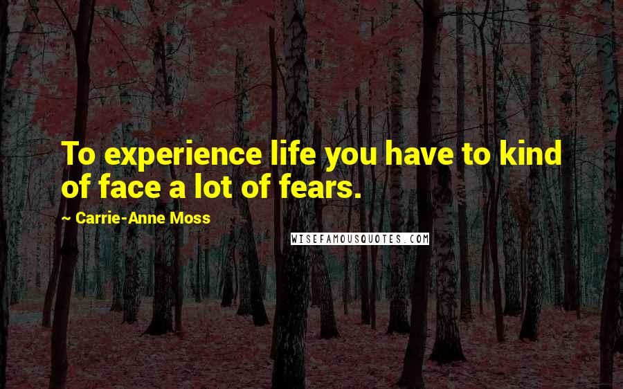 Carrie-Anne Moss Quotes: To experience life you have to kind of face a lot of fears.