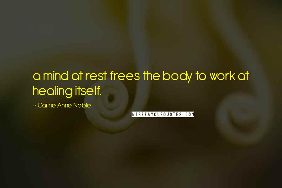 Carrie Anne Noble Quotes: a mind at rest frees the body to work at healing itself.