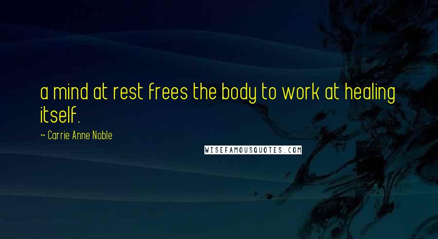 Carrie Anne Noble Quotes: a mind at rest frees the body to work at healing itself.