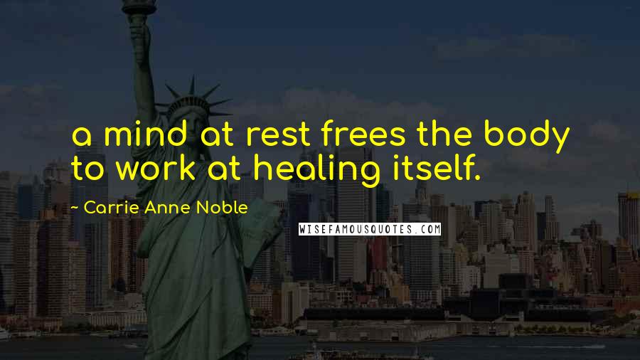 Carrie Anne Noble Quotes: a mind at rest frees the body to work at healing itself.