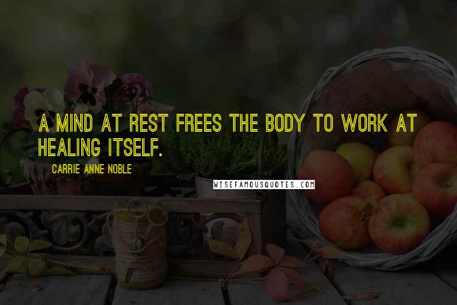 Carrie Anne Noble Quotes: a mind at rest frees the body to work at healing itself.