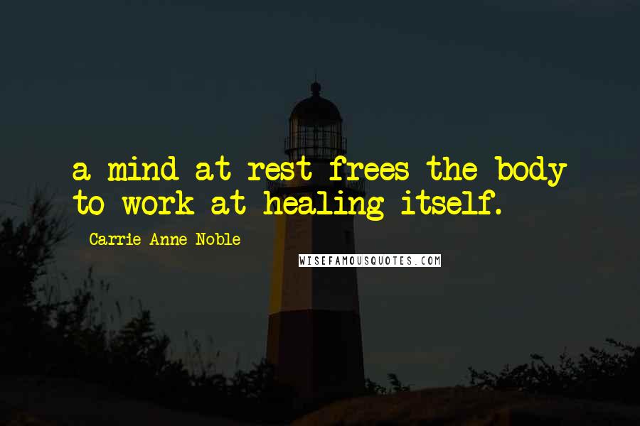 Carrie Anne Noble Quotes: a mind at rest frees the body to work at healing itself.