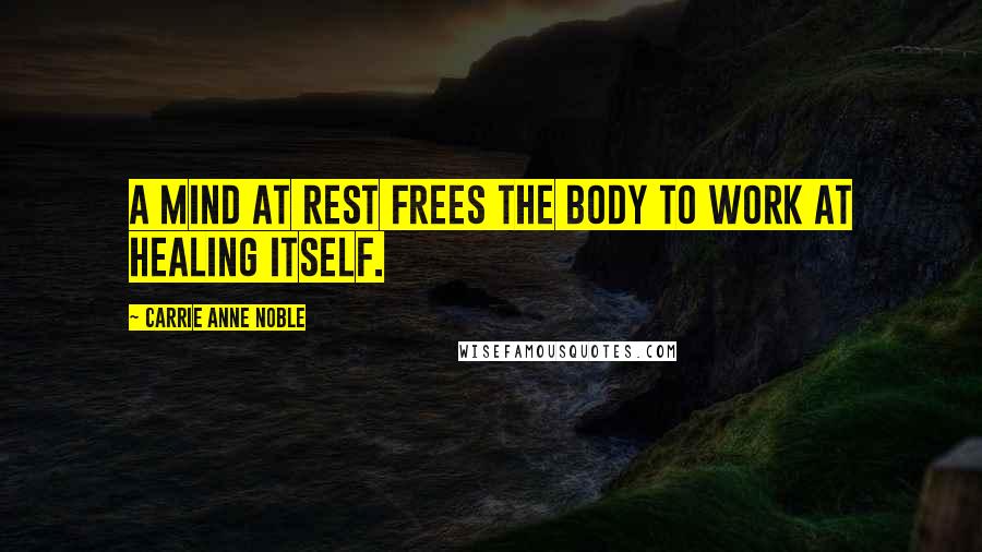 Carrie Anne Noble Quotes: a mind at rest frees the body to work at healing itself.